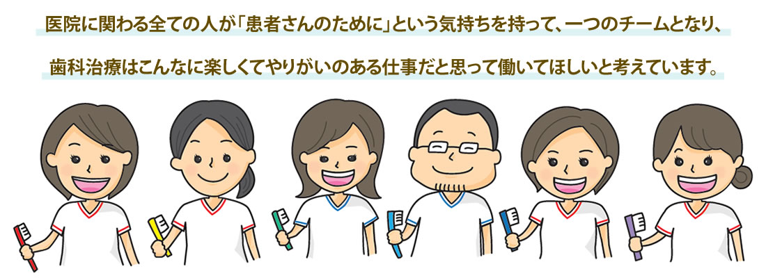 医院に関わる全ての人が「患者さんのために」という気持ちをもって、一つのチームとなり、歯科治療はこんなに楽しくてやりがいのある仕事だと思って働いてほしいと考えています。