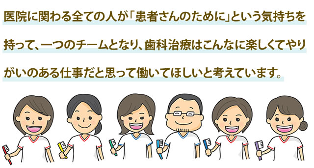 医院に関わる全ての人が「患者さんのために」という気持ちをもって、一つのチームとなり、歯科治療はこんなに楽しくてやりがいのある仕事だと思って働いてほしいと考えています。